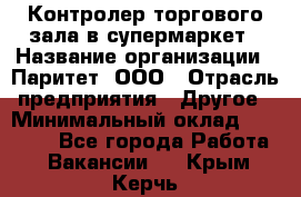 Контролер торгового зала в супермаркет › Название организации ­ Паритет, ООО › Отрасль предприятия ­ Другое › Минимальный оклад ­ 30 000 - Все города Работа » Вакансии   . Крым,Керчь